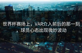 世界杯赛场上，VAR介入前后的那一刻，球员心态出现微妙波动