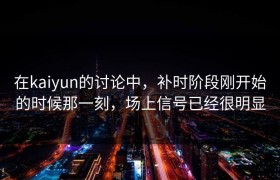 在kaiyun的讨论中，补时阶段刚开始的时候那一刻，场上信号已经很明显