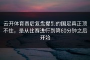 云开体育赛后复盘提到的国足真正顶不住，是从比赛进行到第60分钟之后开始