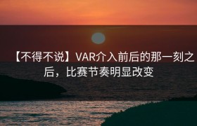 【不得不说】VAR介入前后的那一刻之后，比赛节奏明显改变