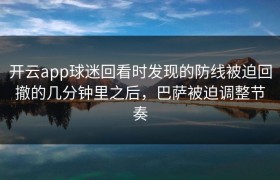 开云app球迷回看时发现的防线被迫回撤的几分钟里之后，巴萨被迫调整节奏