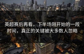 英超赛后再看，下半场刚开始的一段时间，真正的关键被大多数人忽略