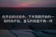 在开云的讨论中，下半场刚开始的一段时间开始，皇马的局面不再一样