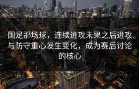 国足那场球，连续进攻未果之后进攻与防守重心发生变化，成为赛后讨论的核心