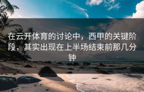 在云开体育的讨论中，西甲的关键阶段，其实出现在上半场结束前那几分钟