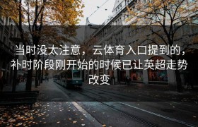 当时没太注意，云体育入口提到的，补时阶段刚开始的时候已让英超走势改变