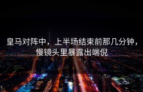 皇马对阵中，上半场结束前那几分钟，慢镜头里暴露出端倪