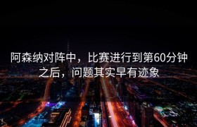 阿森纳对阵中，比赛进行到第60分钟之后，问题其实早有迹象