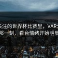 开云关注的世界杯比赛里，VAR介入前后的那一刻，看台情绪开始明显变化