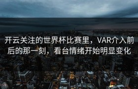 开云关注的世界杯比赛里，VAR介入前后的那一刻，看台情绪开始明显变化