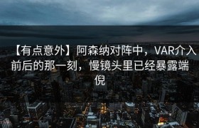 【有点意外】阿森纳对阵中，VAR介入前后的那一刻，慢镜头里已经暴露端倪