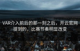 VAR介入前后的那一刻之后，开云官网提到的，比赛节奏明显改变