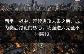 西甲一战中，连续进攻未果之后，成为赛后讨论的核心，场面进入完全不同阶段