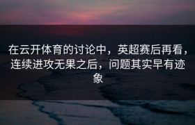 在云开体育的讨论中，英超赛后再看，连续进攻无果之后，问题其实早有迹象