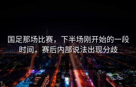 国足那场比赛，下半场刚开始的一段时间，赛后内部说法出现分歧