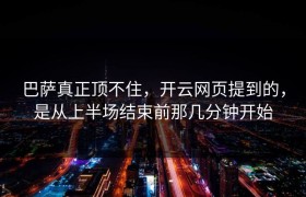 巴萨真正顶不住，开云网页提到的，是从上半场结束前那几分钟开始