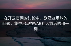在开云官网的讨论中，欧冠这场球的问题，集中出现在VAR介入前后的那一刻