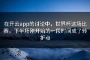 在开云app的讨论中，世界杯这场比赛，下半场刚开始的一段时间成了转折点