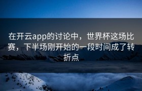 在开云app的讨论中，世界杯这场比赛，下半场刚开始的一段时间成了转折点