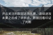 开云关注的欧冠这场比赛，连续进攻未果之后成了转折点，数据回看印证了判断