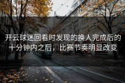 开云球迷回看时发现的换人完成后的十分钟内之后，比赛节奏明显改变