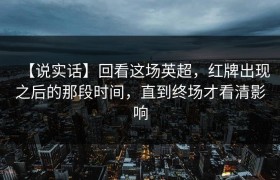 【说实话】回看这场英超，红牌出现之后的那段时间，直到终场才看清影响