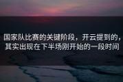 国家队比赛的关键阶段，开云提到的，其实出现在下半场刚开始的一段时间