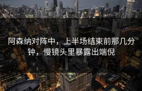 阿森纳对阵中，上半场结束前那几分钟，慢镜头里暴露出端倪