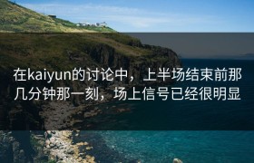 在kaiyun的讨论中，上半场结束前那几分钟那一刻，场上信号已经很明显