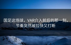 国足这场球，VAR介入前后的那一刻，节奏突然被拉快又打断
