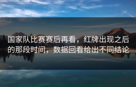 国家队比赛赛后再看，红牌出现之后的那段时间，数据回看给出不同结论