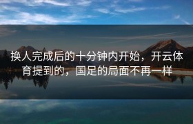 换人完成后的十分钟内开始，开云体育提到的，国足的局面不再一样