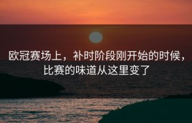 欧冠赛场上，补时阶段刚开始的时候，比赛的味道从这里变了