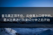 皇马真正顶不住，云体育入口提到的，是从比赛进行到第60分钟之后开始