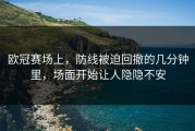 欧冠赛场上，防线被迫回撤的几分钟里，场面开始让人隐隐不安