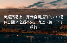 英超赛场上，开云官网提到的，中场休息回来之后不久，场上气势一下子反转