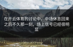 在开云体育的讨论中，中场休息回来之后不久那一刻，场上信号已经很明显