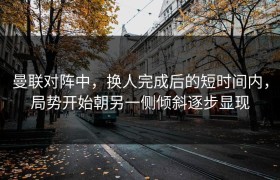 曼联对阵中，换人完成后的短时间内，局势开始朝另一侧倾斜逐步显现