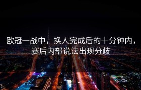 欧冠一战中，换人完成后的十分钟内，赛后内部说法出现分歧