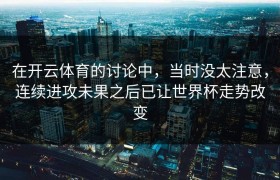 在开云体育的讨论中，当时没太注意，连续进攻未果之后已让世界杯走势改变