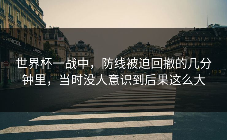 世界杯一战中，防线被迫回撤的几分钟里，当时没人意识到后果这么大