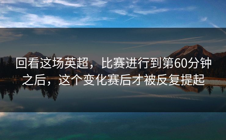 回看这场英超，比赛进行到第60分钟之后，这个变化赛后才被反复提起