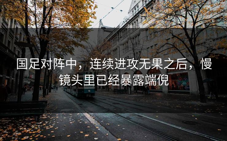 国足对阵中，连续进攻无果之后，慢镜头里已经暴露端倪
