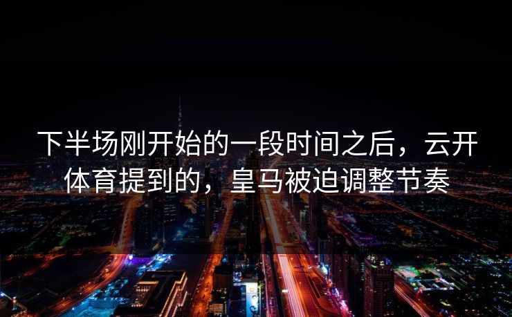 下半场刚开始的一段时间之后，云开体育提到的，皇马被迫调整节奏