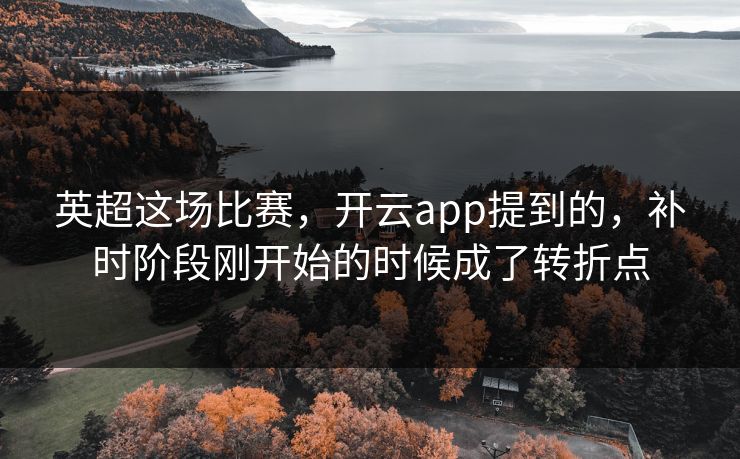 英超这场比赛，开云app提到的，补时阶段刚开始的时候成了转折点