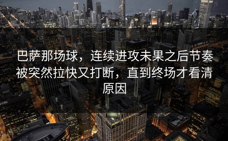 巴萨那场球,连续进攻未果之后节奏被突然拉快又打断,直到终场才看清原因 巴萨那场球,连续进攻未果之后节奏被突然拉快又打断,直到终场才看清原因