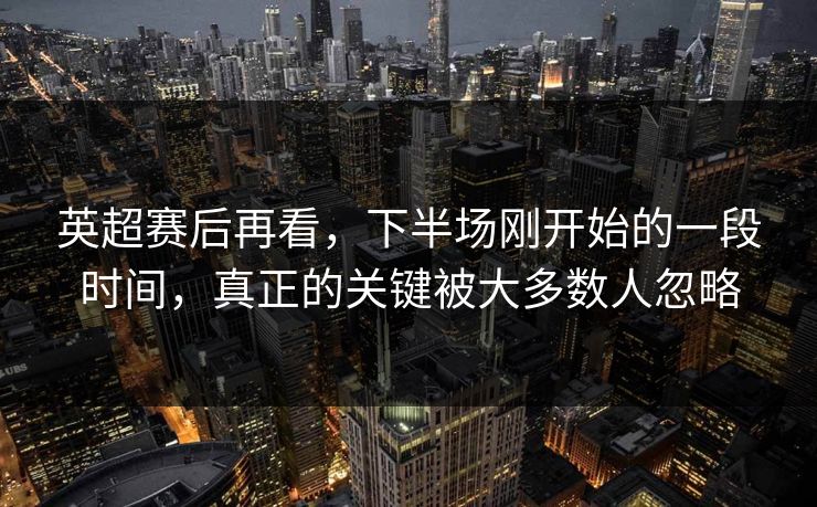 英超赛后再看，下半场刚开始的一段时间，真正的关键被大多数人忽略