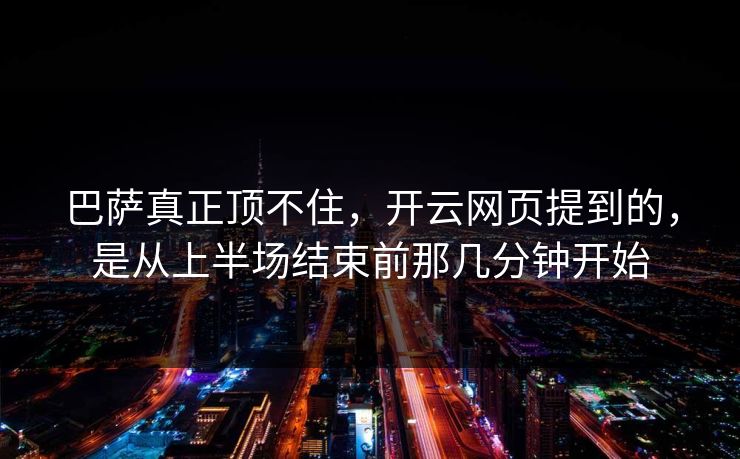 巴萨真正顶不住,开云网页提到的,是从上半场结束前那几分钟开始 巴萨真正顶不住,开云网页提到的,是从上半场结束前那几分钟开始