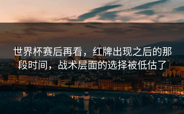世界杯赛后再看,红牌出现之后的那段时间,战术层面的选择被低估了 世界杯赛后再看,红牌出现之后的那段时间,战术层面的选择被低估了