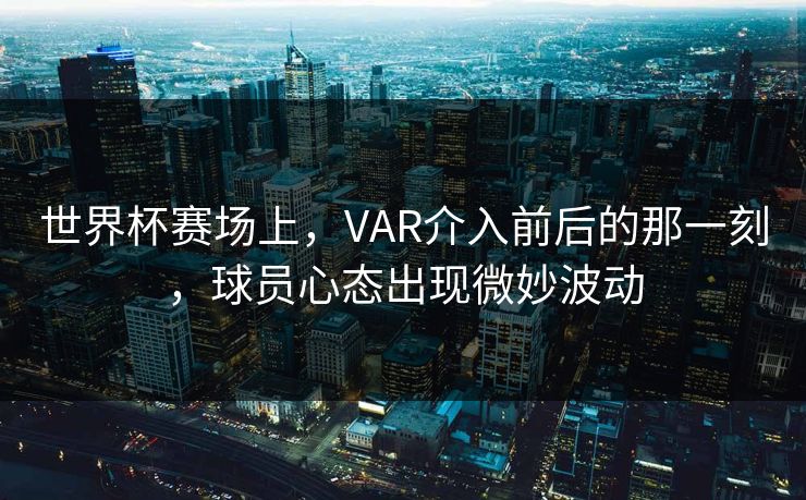 世界杯赛场上，VAR介入前后的那一刻，球员心态出现微妙波动